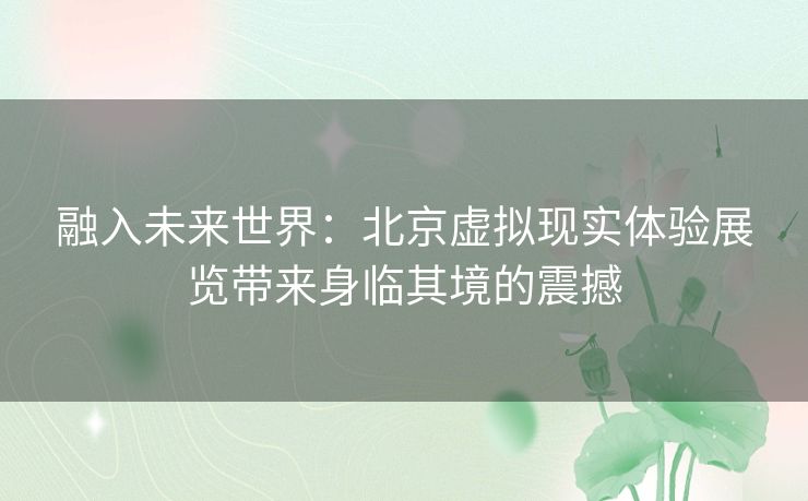 融入未来世界：北京虚拟现实体验展览带来身临其境的震撼