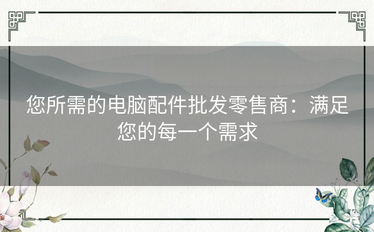 您所需的电脑配件批发零售商：满足您的每一个需求