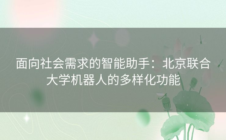 面向社会需求的智能助手：北京联合大学机器人的多样化功能