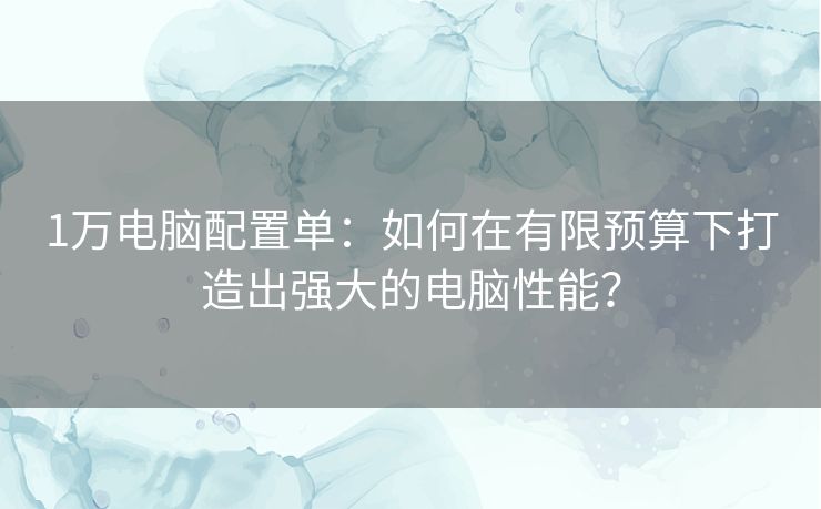 1万电脑配置单：如何在有限预算下打造出强大的电脑性能？