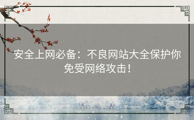 安全上网必备：不良网站大全保护你免受网络攻击！