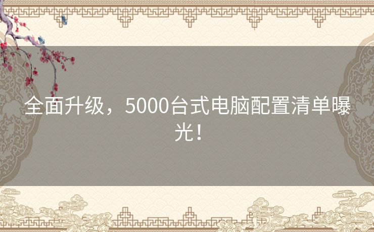 全面升级，5000台式电脑配置清单曝光！