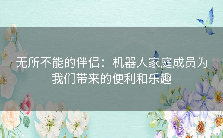 无所不能的伴侣：机器人家庭成员为我们带来的便利和乐趣