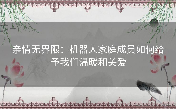 亲情无界限：机器人家庭成员如何给予我们温暖和关爱