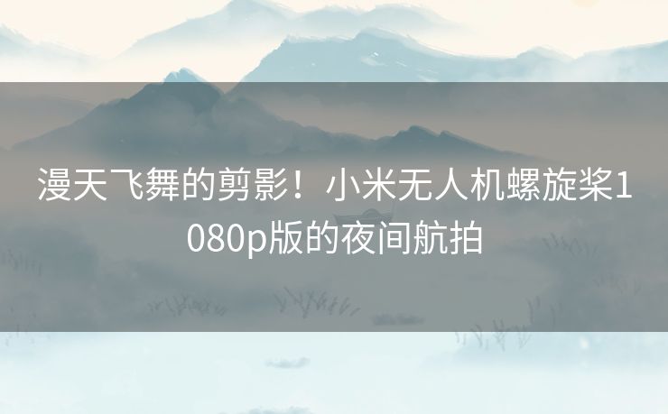 漫天飞舞的剪影！小米无人机螺旋桨1080p版的夜间航拍