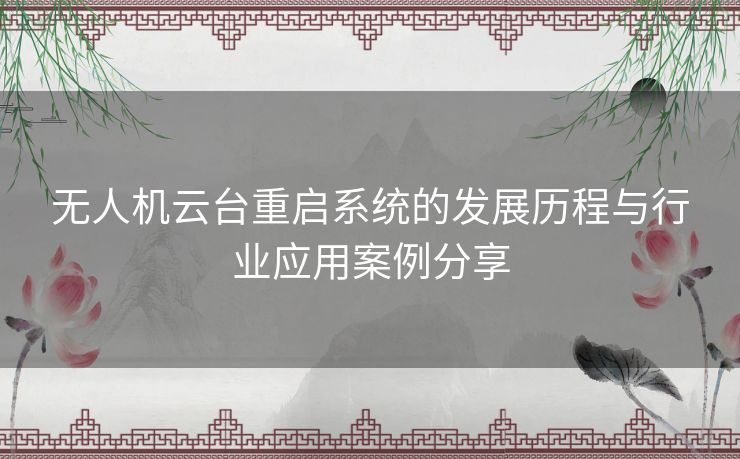 无人机云台重启系统的发展历程与行业应用案例分享