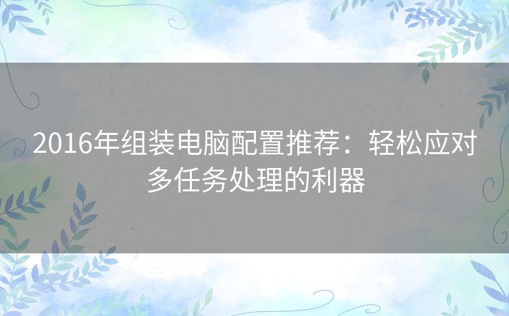 2016年组装电脑配置推荐：轻松应对多任务处理的利器