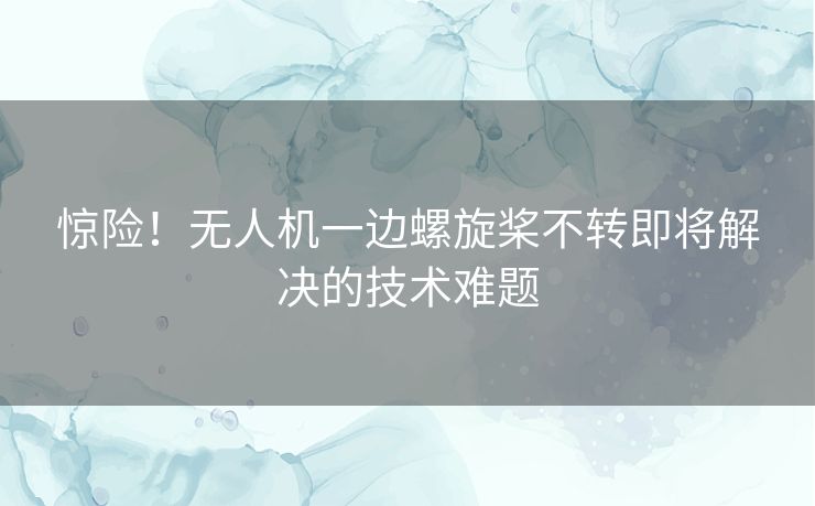 惊险！无人机一边螺旋桨不转即将解决的技术难题