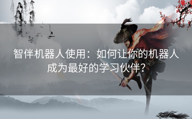 智伴机器人使用：如何让你的机器人成为最好的学习伙伴？