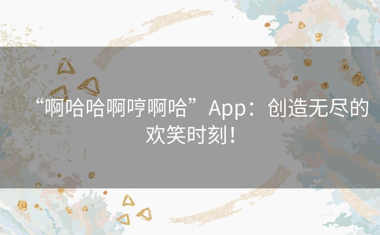 “啊哈哈啊哼啊哈”App：创造无尽的欢笑时刻！