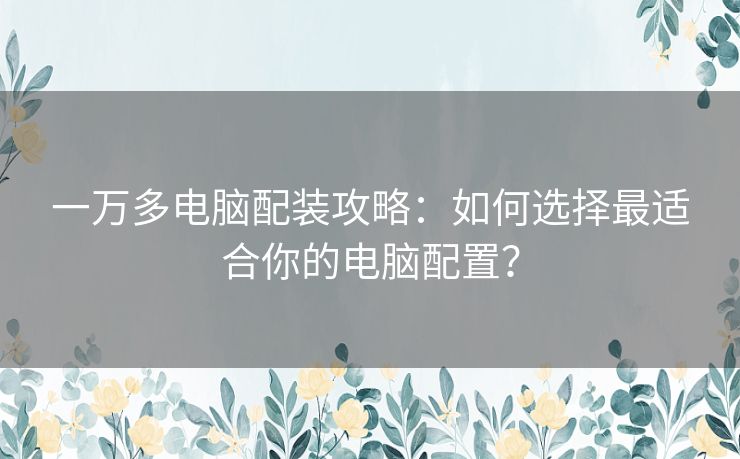 一万多电脑配装攻略：如何选择最适合你的电脑配置？