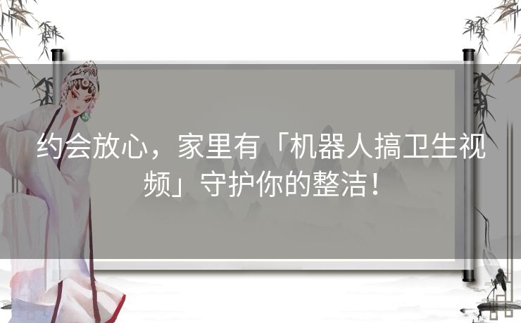 约会放心，家里有「机器人搞卫生视频」守护你的整洁！