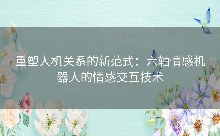 重塑人机关系的新范式：六轴情感机器人的情感交互技术