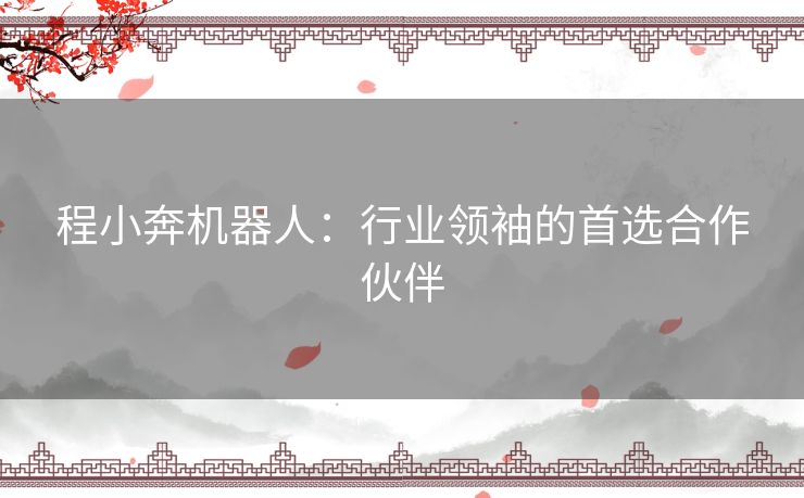 程小奔机器人：行业领袖的首选合作伙伴