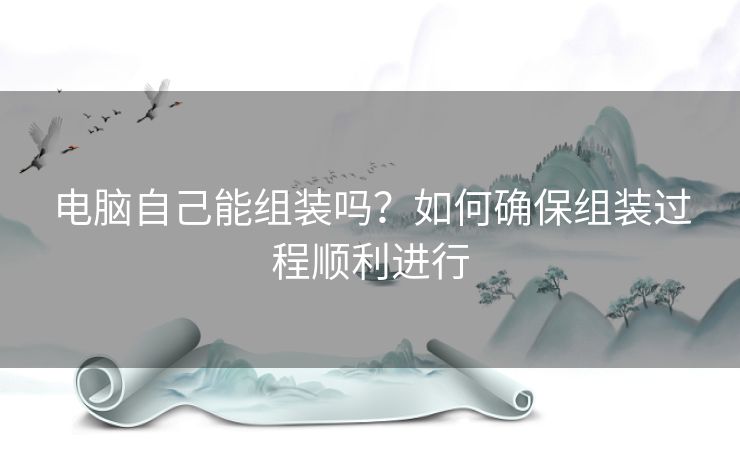 电脑自己能组装吗？如何确保组装过程顺利进行