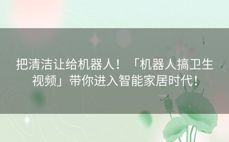 把清洁让给机器人！「机器人搞卫生视频」带你进入智能家居时代！