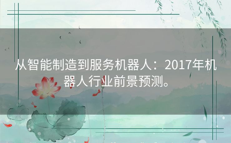 从智能制造到服务机器人：2017年机器人行业前景预测。