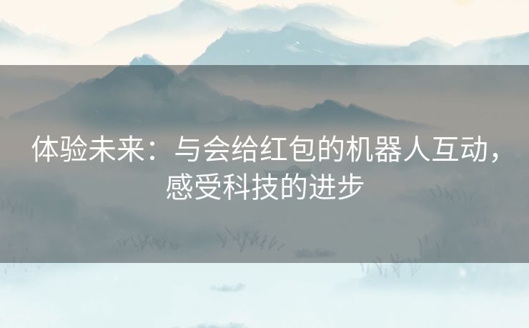 体验未来：与会给红包的机器人互动，感受科技的进步