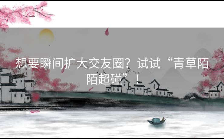 想要瞬间扩大交友圈？试试“青草陌陌超碰”！