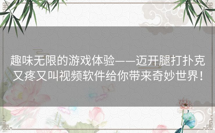 趣味无限的游戏体验——迈开腿打扑克又疼又叫视频软件给你带来奇妙世界！