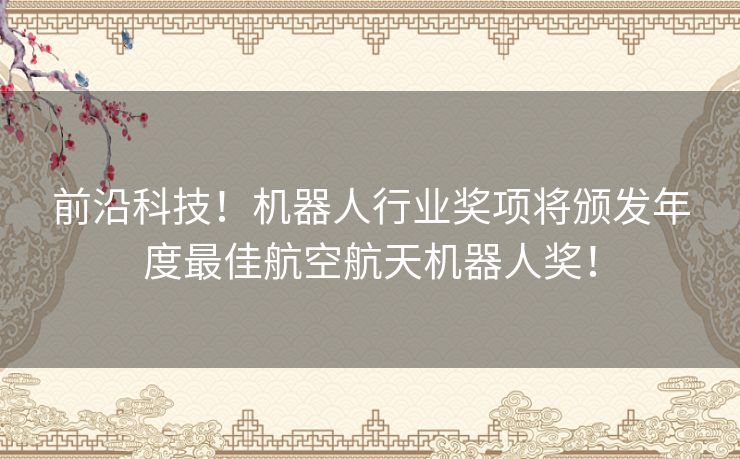 前沿科技！机器人行业奖项将颁发年度最佳航空航天机器人奖！