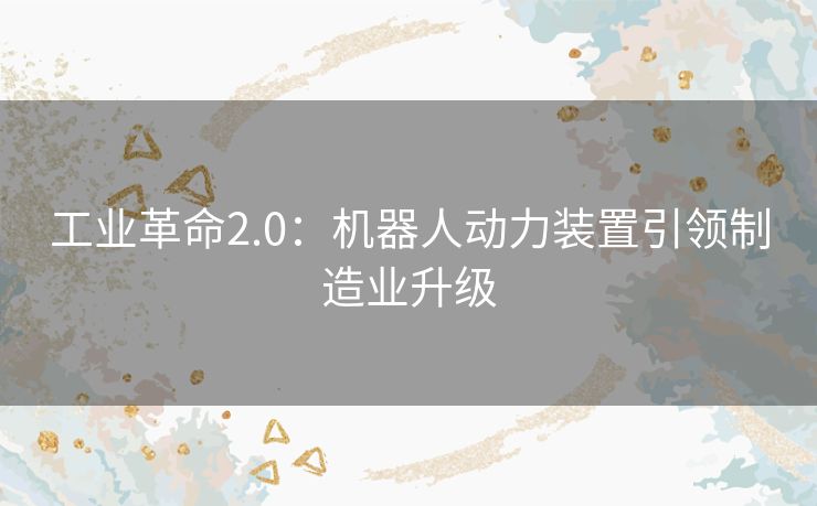 工业革命2.0：机器人动力装置引领制造业升级