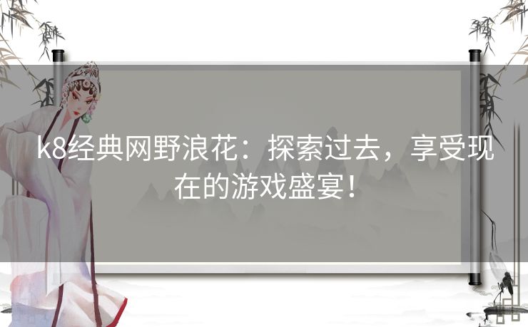 k8经典网野浪花：探索过去，享受现在的游戏盛宴！