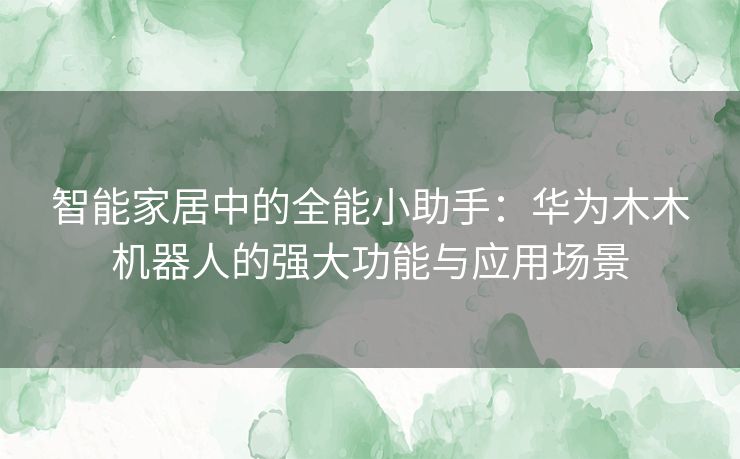 智能家居中的全能小助手：华为木木机器人的强大功能与应用场景