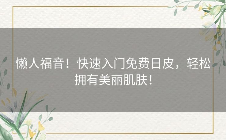 懒人福音！快速入门免费日皮，轻松拥有美丽肌肤！