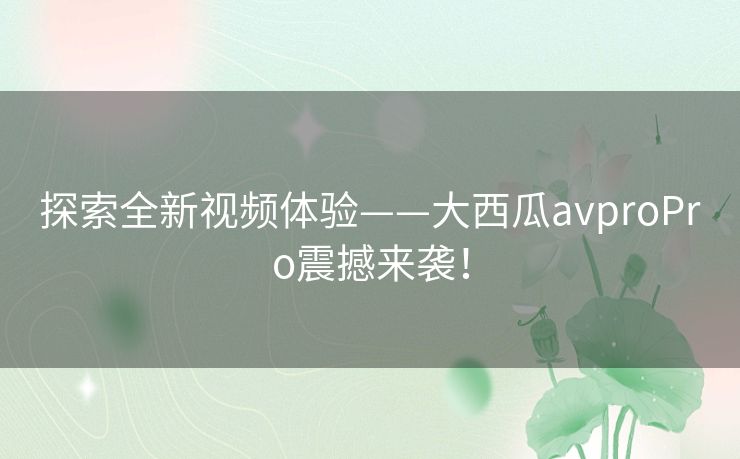 探索全新视频体验——大西瓜avproPro震撼来袭！