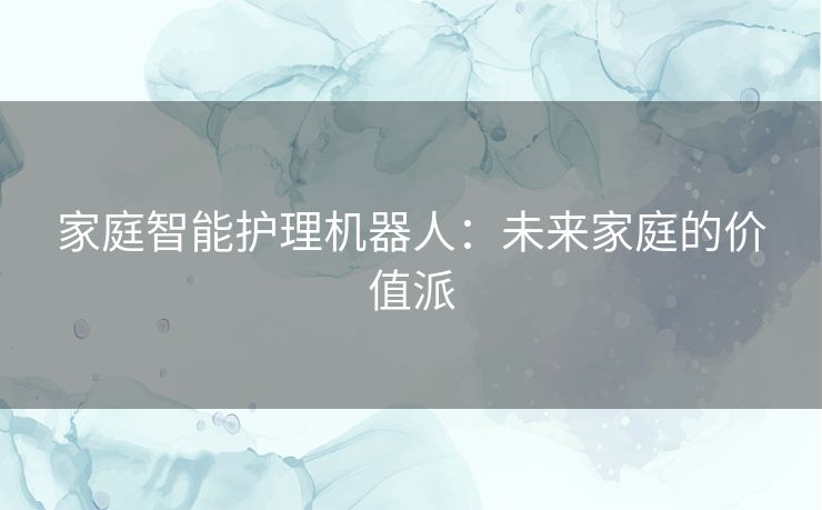 家庭智能护理机器人：未来家庭的价值派