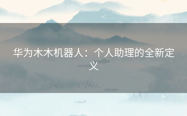 华为木木机器人：个人助理的全新定义