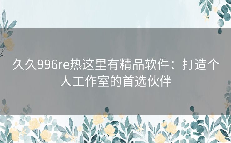 久久996re热这里有精品软件：打造个人工作室的首选伙伴