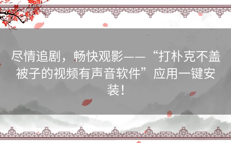 尽情追剧，畅快观影——“打朴克不盖被子的视频有声音软件”应用一键安装！