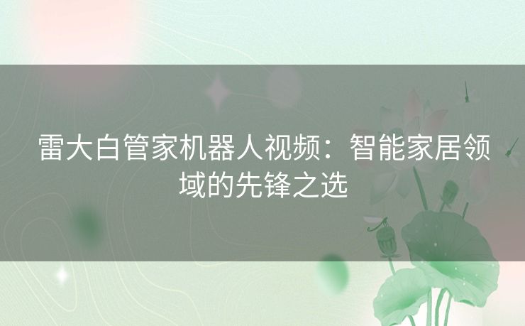 雷大白管家机器人视频：智能家居领域的先锋之选