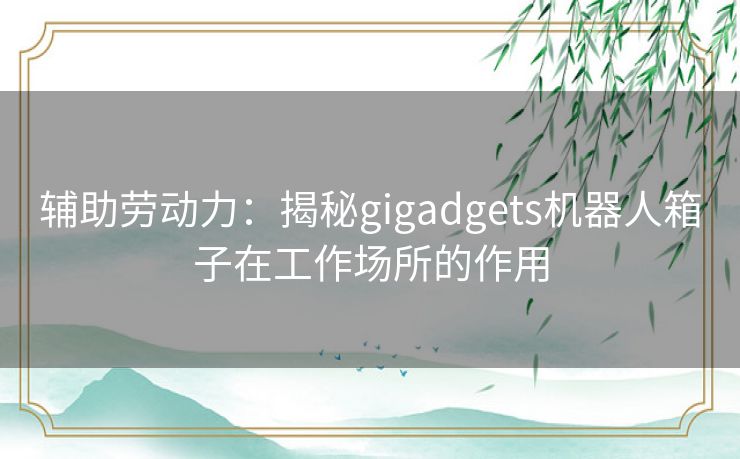 辅助劳动力：揭秘gigadgets机器人箱子在工作场所的作用