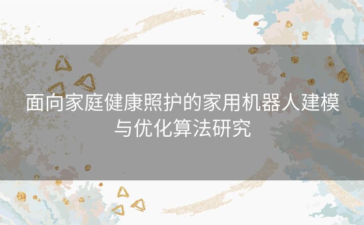 面向家庭健康照护的家用机器人建模与优化算法研究