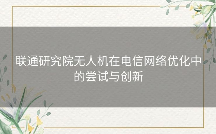 联通研究院无人机在电信网络优化中的尝试与创新