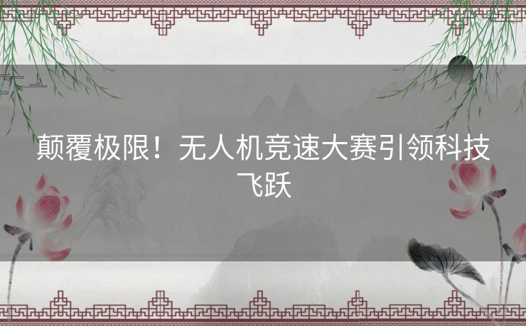 颠覆极限！无人机竞速大赛引领科技飞跃