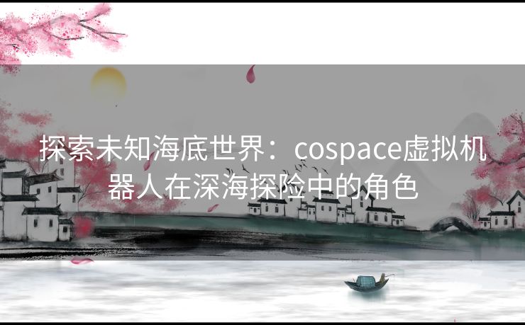 探索未知海底世界：cospace虚拟机器人在深海探险中的角色