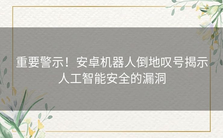 重要警示！安卓机器人倒地叹号揭示人工智能安全的漏洞