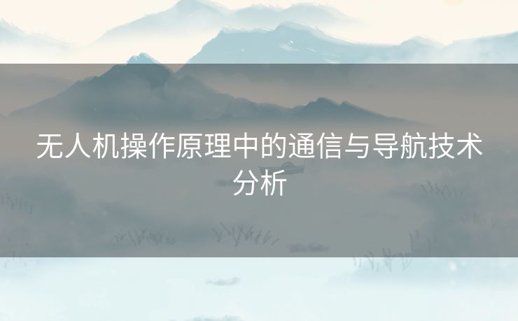 无人机操作原理中的通信与导航技术分析