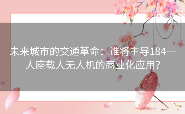 未来城市的交通革命：谁将主导184一人座载人无人机的商业化应用？