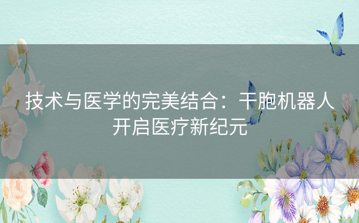 技术与医学的完美结合：干胞机器人开启医疗新纪元