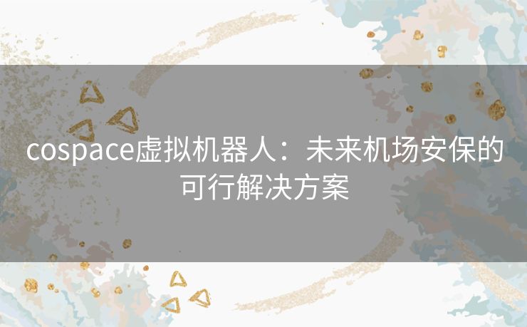 cospace虚拟机器人：未来机场安保的可行解决方案