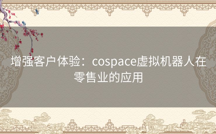 增强客户体验：cospace虚拟机器人在零售业的应用