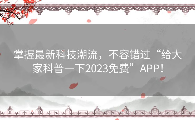 掌握最新科技潮流，不容错过“给大家科普一下2023免费”APP！