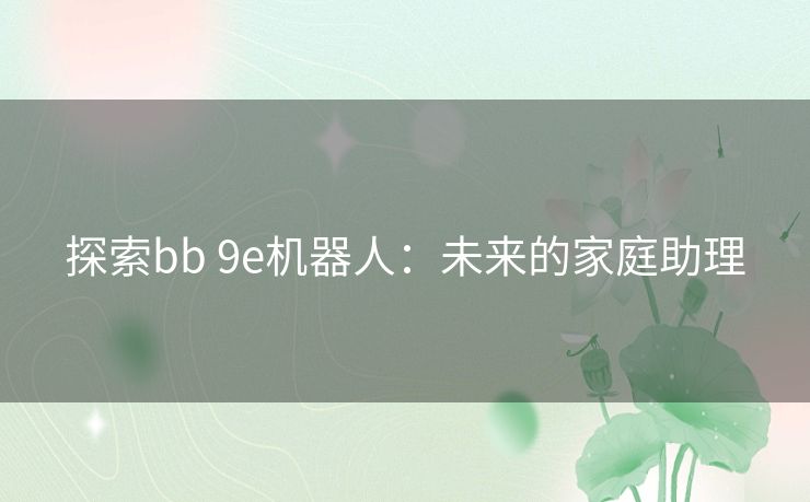 探索bb 9e机器人：未来的家庭助理