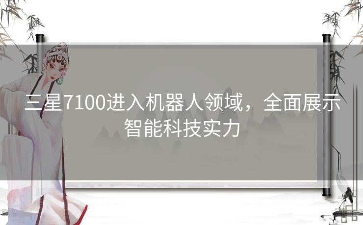 三星7100进入机器人领域，全面展示智能科技实力