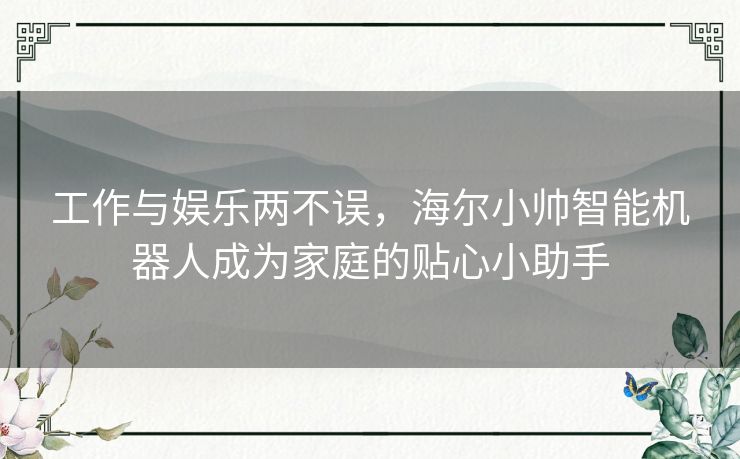 工作与娱乐两不误，海尔小帅智能机器人成为家庭的贴心小助手